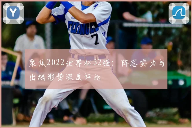 聚焦2022世界杯32强：阵容实力与出线形势深度评论