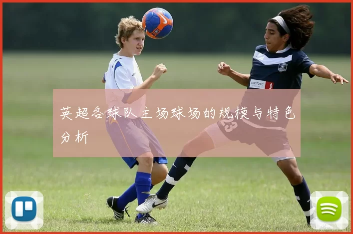 英超各球队主场球场的规模与特色分析