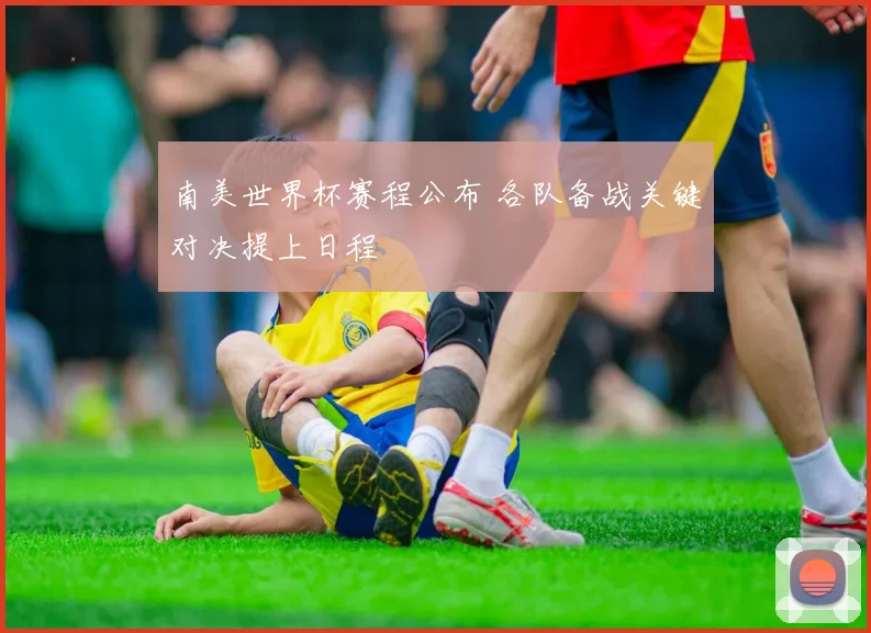 南美世界杯赛程公布 各队备战关键对决提上日程