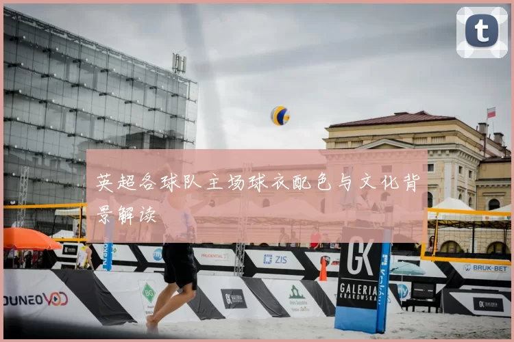 英超各球队主场球衣配色与文化背景解读